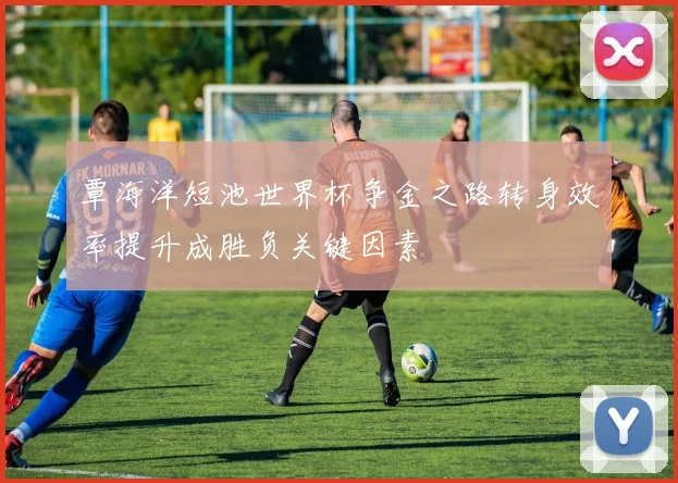 覃海洋短池世界杯争金之路转身效率提升成胜负关键因素