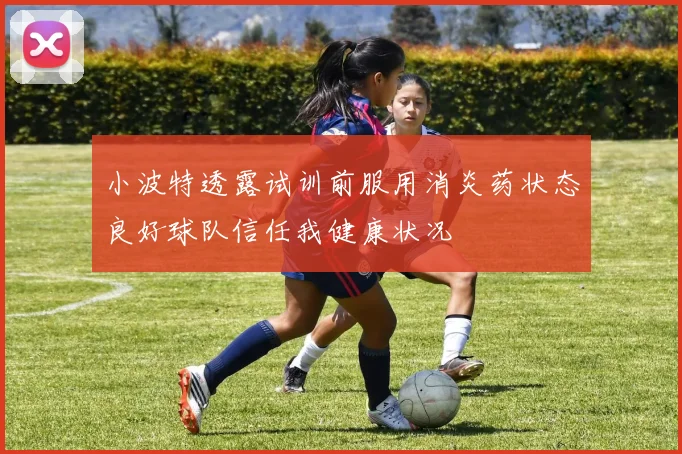 小波特透露试训前服用消炎药状态良好球队信任我健康状况