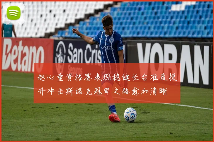 赵心童资格赛表现稳健长台准度提升冲击斯诺克冠军之路愈加清晰