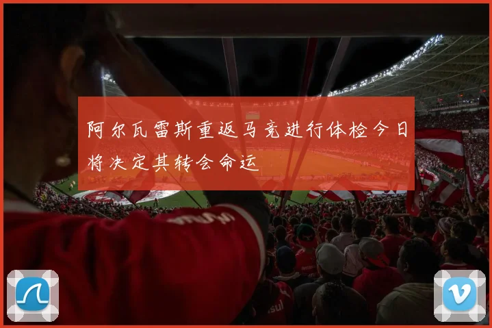 阿尔瓦雷斯重返马竞进行体检今日将决定其转会命运