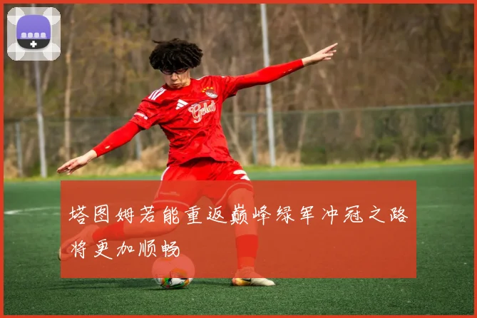 塔图姆若能重返巅峰绿军冲冠之路将更加顺畅