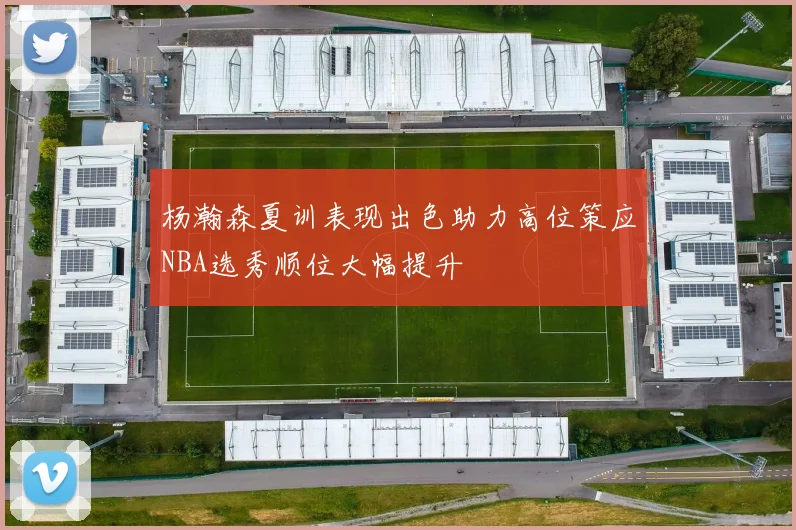 杨瀚森夏训表现出色助力高位策应NBA选秀顺位大幅提升