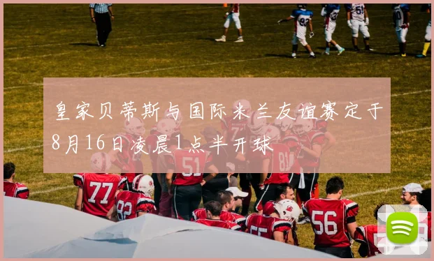 皇家贝蒂斯与国际米兰友谊赛定于8月16日凌晨1点半开球